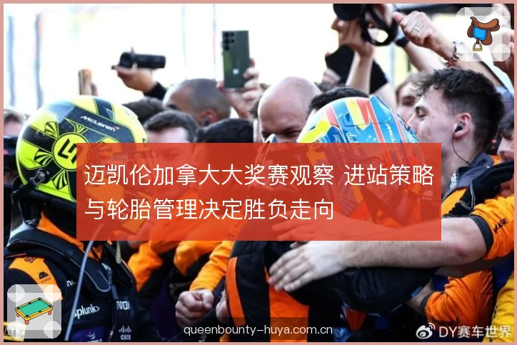 迈凯伦加拿大大奖赛观察 进站策略与轮胎管理决定胜负走向 迈凯伦加拿大大奖赛观察 进站策略与轮胎管理决定胜负走向