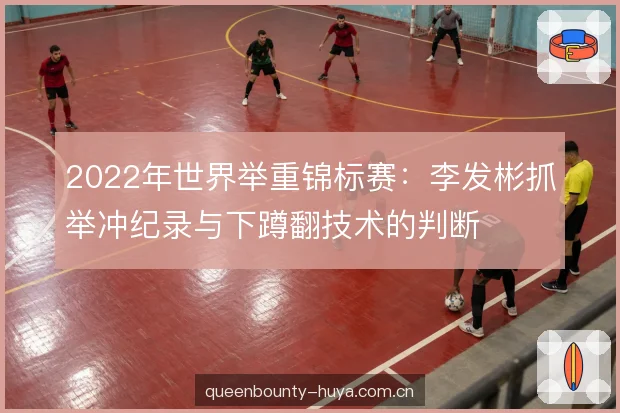 2022年世界举重锦标赛：李发彬抓举冲纪录与下蹲翻技术的判断