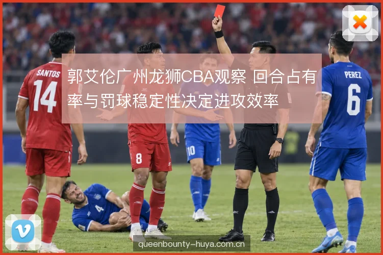 郭艾伦广州龙狮CBA观察 回合占有率与罚球稳定性决定进攻效率
